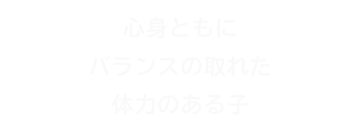 心身ともにバランスの取れた体力のある子