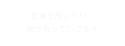 友達を思いやり、助け合っていける子
