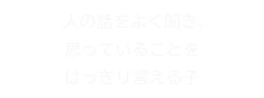 人の話をよく聞き、思っていることをはっきり言える子