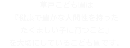 草戸こども園は『健康で豊かな人間性を持ったたくましい子に育つこと』を大切にしているこども園です。